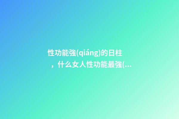 性功能強(qiáng)的日柱，什么女人性功能最強(qiáng) 性功能強(qiáng)的日柱，怎么判斷男人性能力強(qiáng)？-第1張-觀點(diǎn)-玄機(jī)派